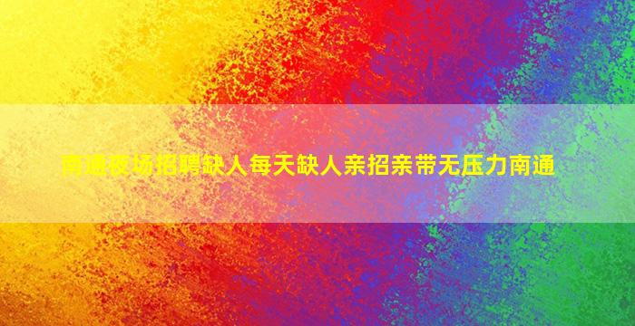 南通夜场招聘缺人每天缺人亲招亲带无压力南通